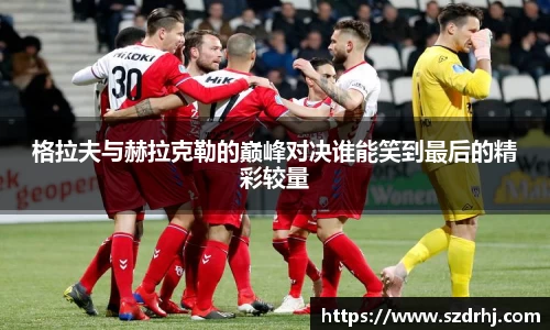 格拉夫与赫拉克勒的巅峰对决谁能笑到最后的精彩较量