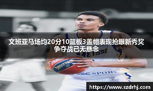 文班亚马场均20分10篮板3盖帽表现抢眼新秀奖争夺战已无悬念