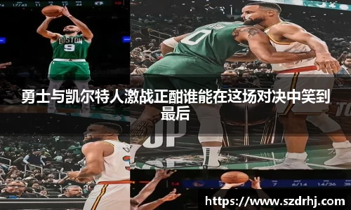 勇士与凯尔特人激战正酣谁能在这场对决中笑到最后